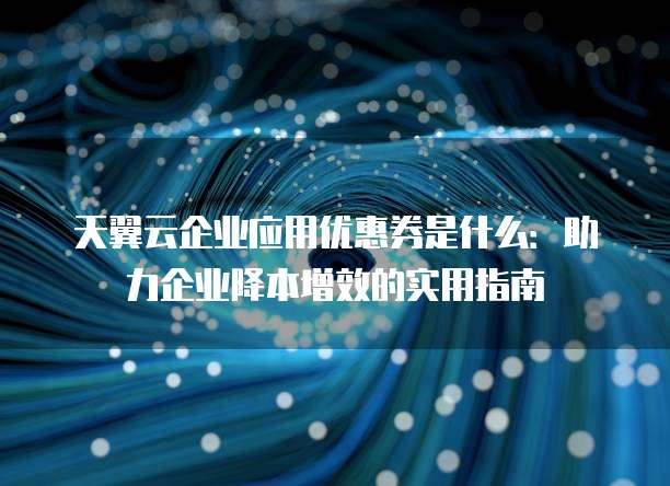 天翼云企业应用优惠券是什么:助力企业降本增效的实用指南