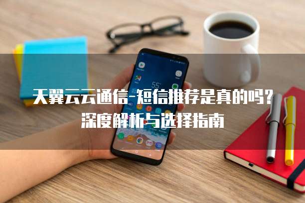 天翼云云通信-短信推荐是真的吗？深度解析与选择指南