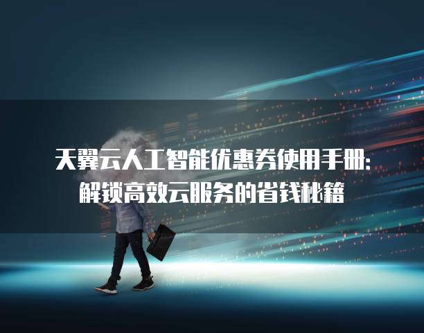 天翼云人工智能优惠券使用手册:解锁高效云服务的省钱秘籍