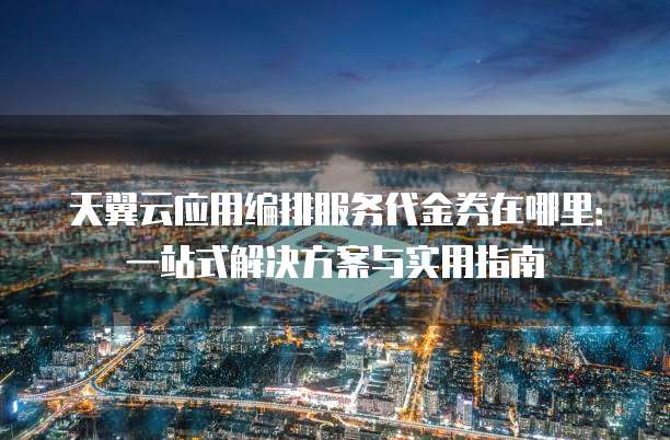 天翼云应用编排服务代金券在哪里:一站式解决方案与实用指南