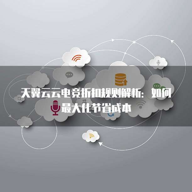 天翼云云电竞折扣规则解析:如何最大化节省成本
