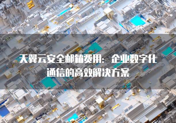 天翼云安全邮箱费用:企业数字化通信的高效解决方案