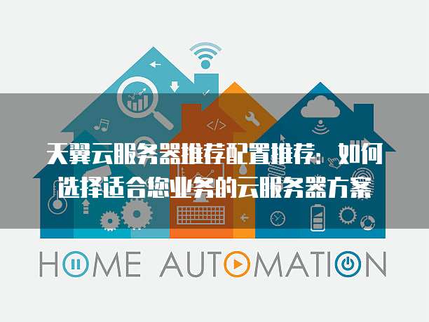 天翼云服务器推荐配置推荐：如何选择适合您业务的云服务器方案