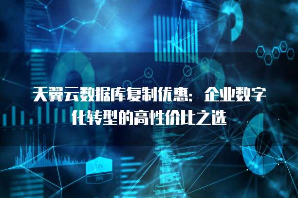 天翼云数据库复制优惠:企业数字化转型的高性价比之选