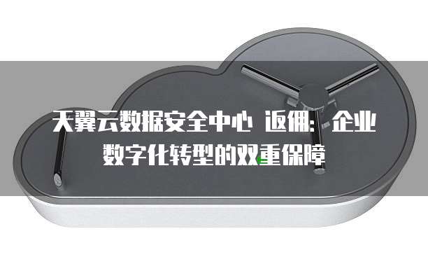 天翼云数据安全中心 返佣:企业数字化转型的双重保障