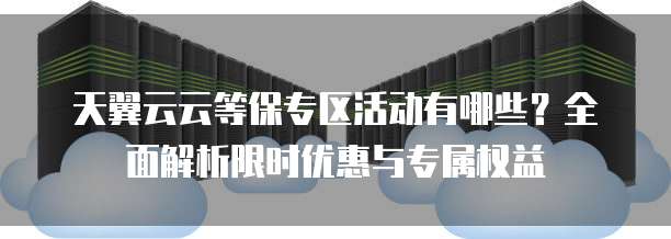 天翼云云等保专区活动有哪些?全面解析限时优惠与专属权益