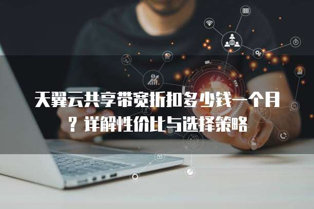 天翼云共享带宽折扣多少钱一个月?详解性价比与选择策略