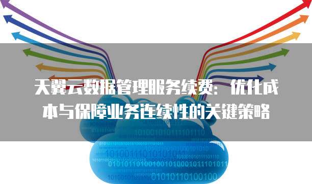天翼云数据管理服务续费：优化成本与保障业务连续性的关键策略