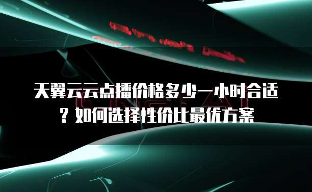 天翼云云点播价格多少一小时合适?如何选择性价比最优方案