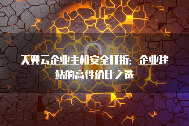 天翼云企业主机安全打折：企业建站的高性价比之选