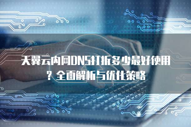 天翼云内网DNS打折多少最好使用?全面解析与优化策略