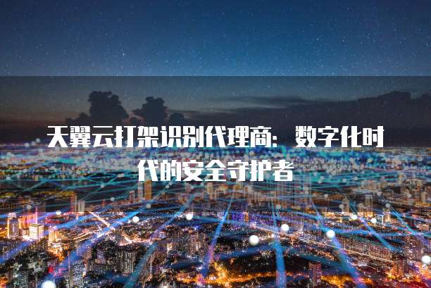 天翼云打架识别代理商:数字化时代的安全守护者