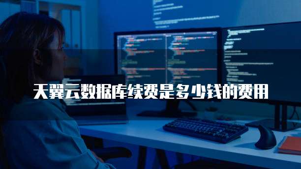 天翼云数据库续费是多少钱的费用