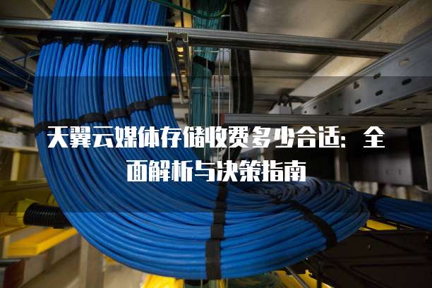 天翼云媒体存储收费多少合适:全面解析与决策指南