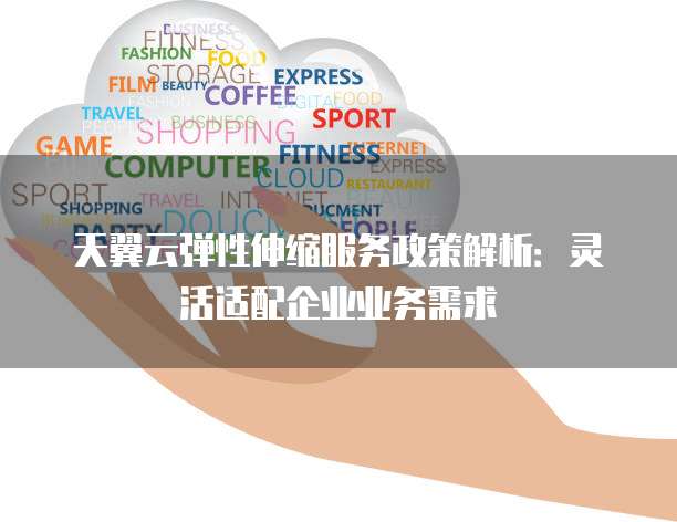 天翼云弹性伸缩服务政策解析:灵活适配企业业务需求