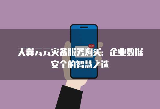 天翼云云灾备服务购买:企业数据安全的智慧之选
