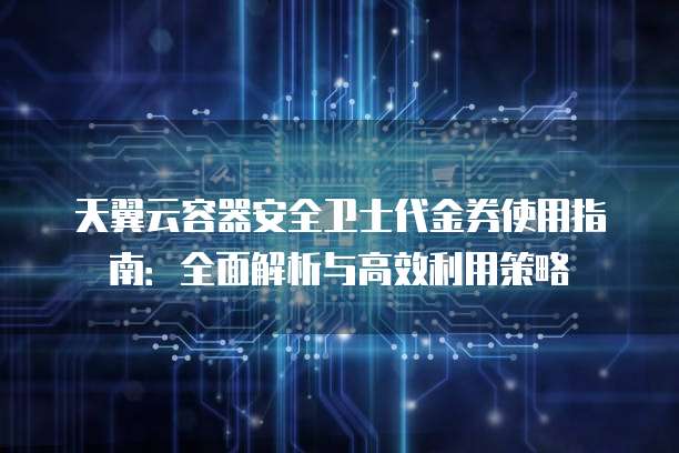 天翼云容器安全卫士代金券使用指南:全面解析与高效利用策略