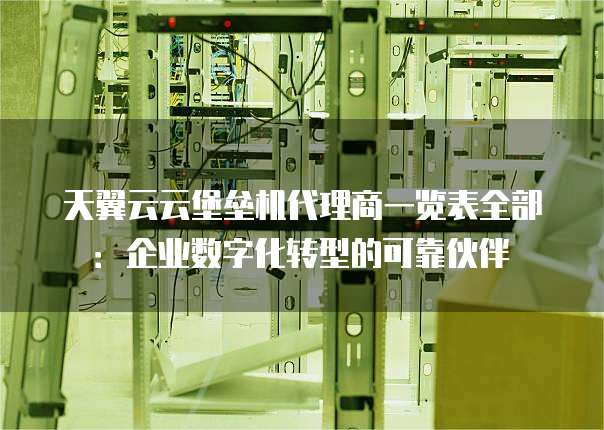天翼云云堡垒机代理商一览表全部:企业数字化转型的可靠伙伴