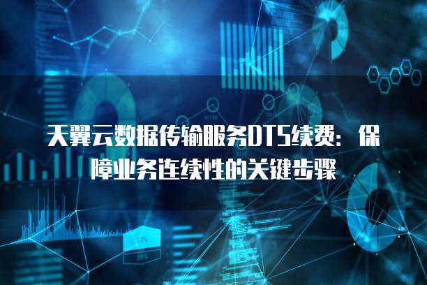 天翼云数据传输服务DTS续费:保障业务连续性的关键步骤
