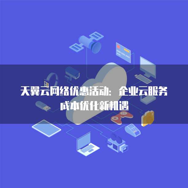 天翼云网络优惠活动:企业云服务成本优化新机遇