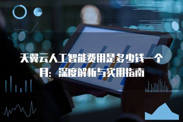 天翼云人工智能费用是多少钱一个月:深度解析与实用指南