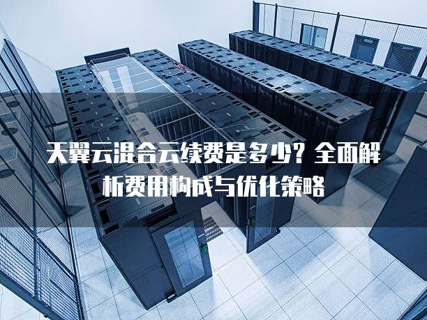 天翼云混合云续费是多少？全面解析费用构成与优化策略