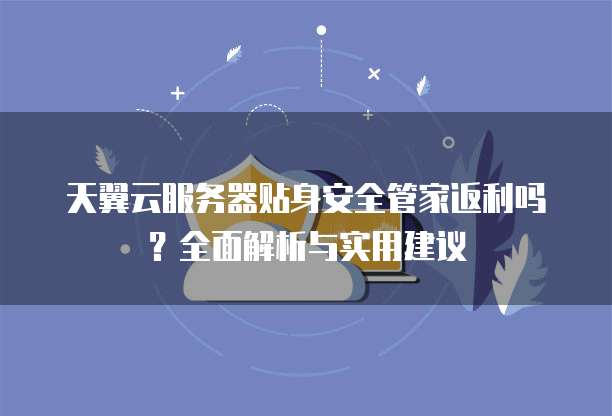 天翼云服务器贴身安全管家返利吗?全面解析与实用建议