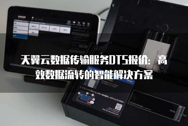天翼云数据传输服务DTS报价：高效数据流转的智能解决方案