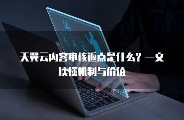 天翼云内容审核返点是什么?一文读懂机制与价值