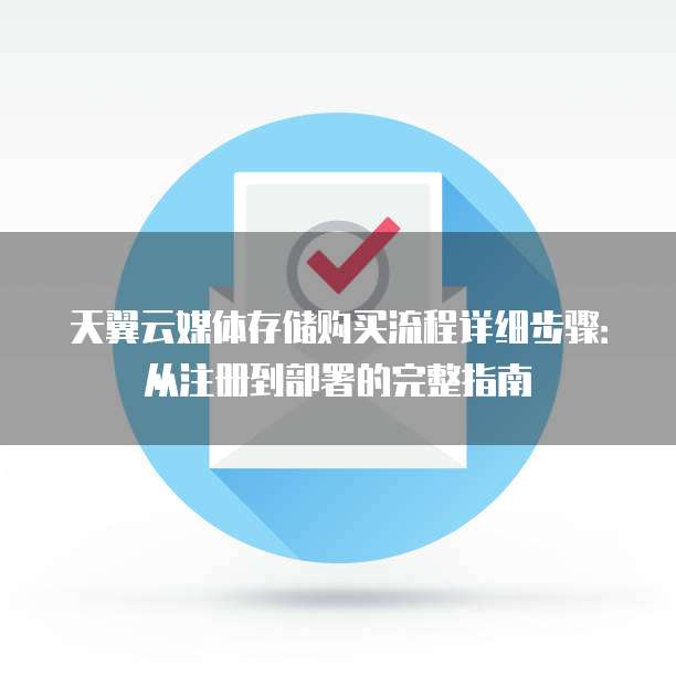 天翼云媒体存储购买流程详细步骤：从注册到部署的完整指南