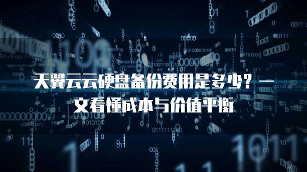 天翼云云硬盘备份费用是多少?一文看懂成本与价值平衡