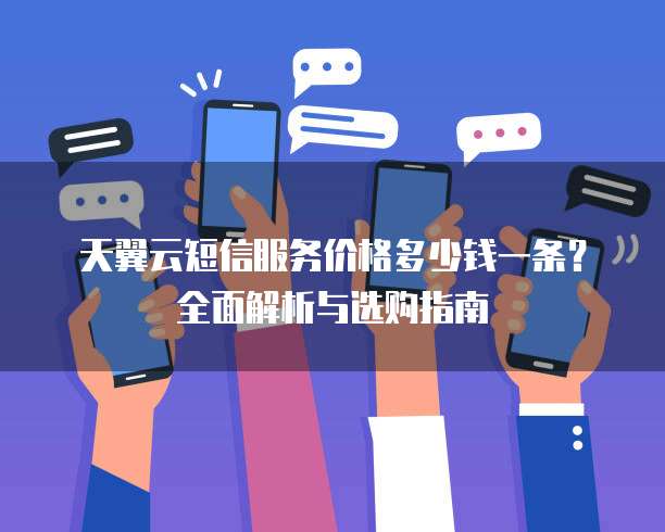 天翼云短信服务价格多少钱一条?全面解析与选购指南