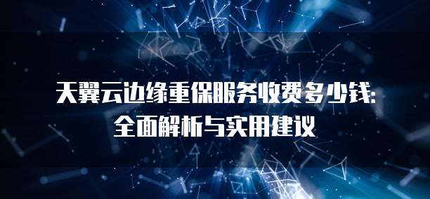 天翼云边缘重保服务收费多少钱:全面解析与实用建议
