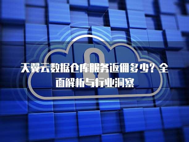 天翼云数据仓库服务返佣多少?全面解析与行业洞察