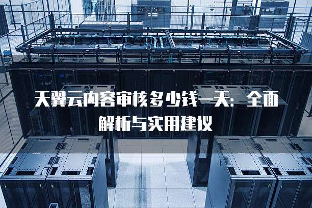 天翼云内容审核多少钱一天:全面解析与实用建议