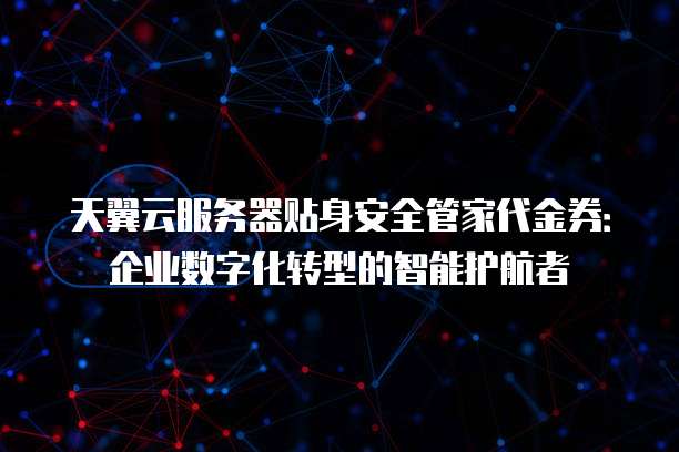 天翼云服务器贴身安全管家代金券:企业数字化转型的智能护航者