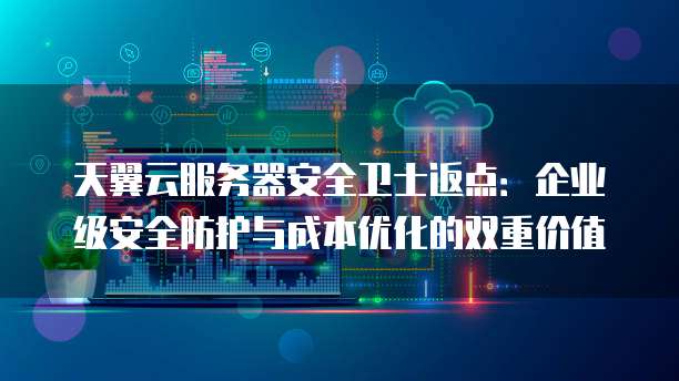 天翼云服务器安全卫士返点:企业级安全防护与成本优化的双重价值