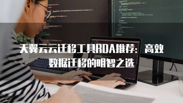 天翼云云迁移工具RDA推荐：高效数据迁移的明智之选