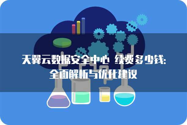 天翼云数据安全中心 续费多少钱:全面解析与优化建议