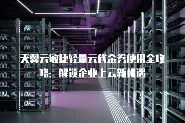 天翼云敏捷轻量云代金券使用全攻略:解锁企业上云新机遇
