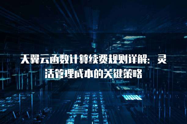 天翼云函数计算续费规则详解:灵活管理成本的关键策略