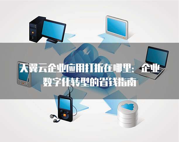 天翼云企业应用打折在哪里:企业数字化转型的省钱指南
