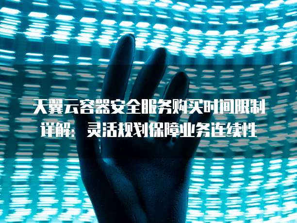 天翼云容器安全服务购买时间限制详解：灵活规划保障业务连续性