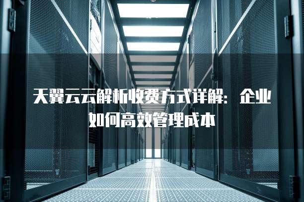 天翼云云解析收费方式详解:企业如何高效管理成本