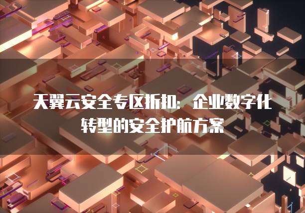 天翼云安全专区折扣:企业数字化转型的安全护航方案