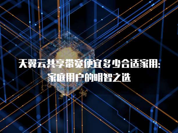 天翼云共享带宽便宜多少合适家用:家庭用户的明智之选