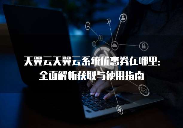天翼云天翼云系统优惠券在哪里:全面解析获取与使用指南