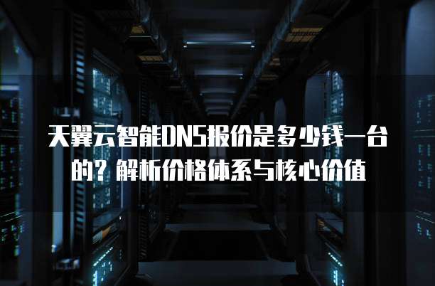 天翼云智能DNS报价是多少钱一台的?解析价格体系与核心价值