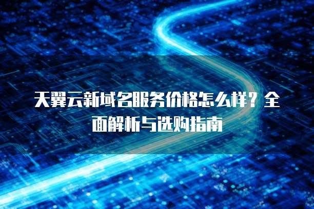 天翼云新域名服务价格怎么样?全面解析与选购指南