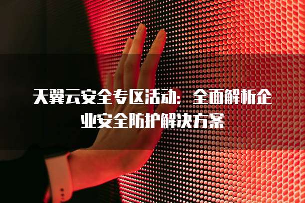 天翼云安全专区活动：全面解析企业安全防护解决方案